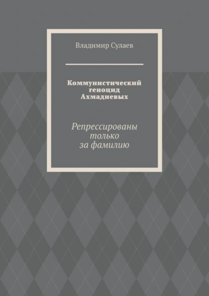 Обложка книги Коммунистический геноцид Ахмадиевых. Репрессированы только за фамилию, Владимир Сулаев