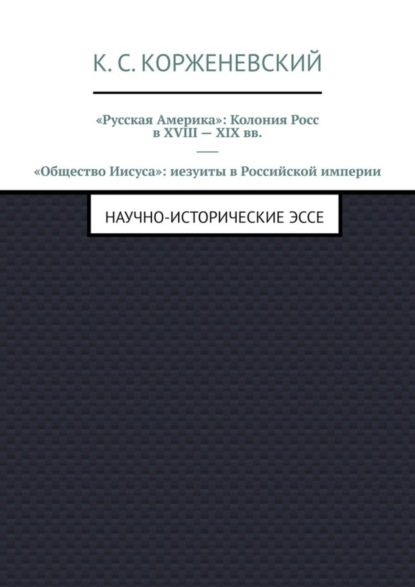 «Русская Америка»: Колония Росс в XVIII - XIX вв. «Общество Иисуса»: иезуиты в Российской империи. Научно-исторические эссе