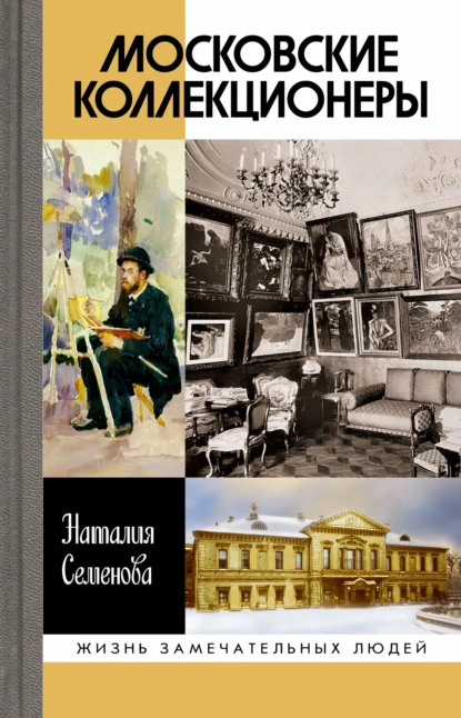 Обложка книги Московские коллекционеры: С. И. Щукин, И. А. Морозов, И. С. Остроухов. Три судьбы, три истории увлечений, Наталия Семенова