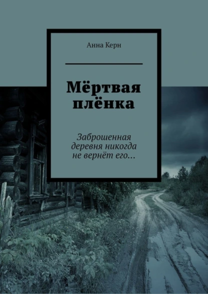 Обложка книги Мёртвая плёнка. Заброшенная деревня никогда не вернёт его…, Анна Керн