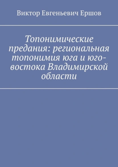 Обложка книги Топонимические предания: региональная топонимия юга и юго-востока Владимирской области, Виктор Евгеньевич Ершов