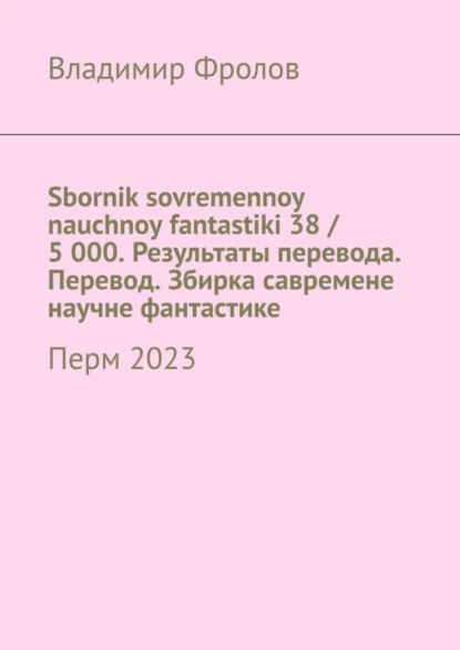 Обложка книги Sbornik sovremennoy nauchnoy fantastiki 38 / 5 000. Результаты перевода. Перевод. Збирка савремене научне фантастике. Перм 2023, Владимир Фролов