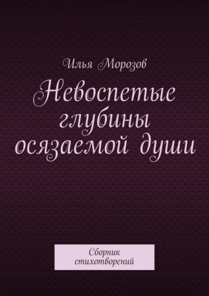 Обложка книги Невоспетые глубины осязаемой души. Сборник стихотворений, Илья Морозов