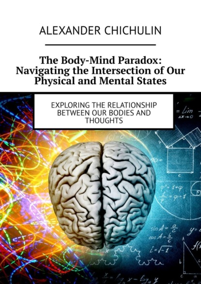 The Body-Mind Paradox: Navigating the Intersection ofOur Physical and Mental States. Exploring the Relationship between Our Bodies and Thoughts