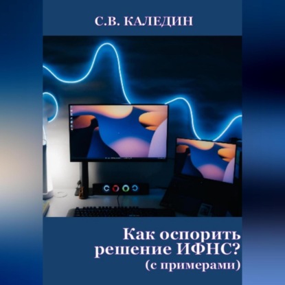 Аудиокнига Сергей Каледин - Как оспорить решение ИФНС? (с примерами)