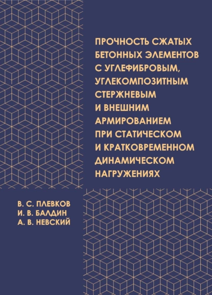 Обложка книги Прочность сжатых бетонных элементов с углефибровым, углекомпозитным стержневым и внешним армированием при статическом и кратковременном динамическом нагружениях, В. С. Плевков