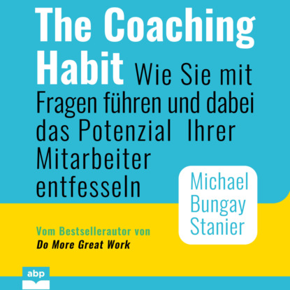 The Coaching Habit - Wie Sie mit Fragen f?hren und dabei das Potenzial Ihrer Mitarbeiter entfesseln (Ungek?rzt)