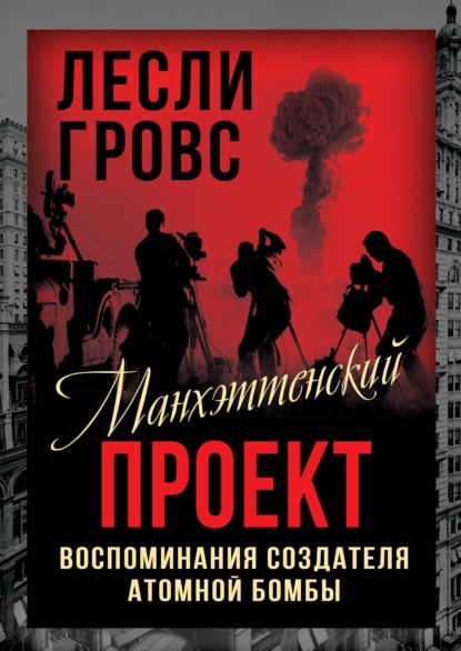 Манхэттенский проект. Воспоминания создателя атомной бомбы - Лесли Гровс