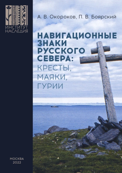 Обложка книги Навигационные знаки Русского Севера: кресты, маяки, гурии. По материалам исследований Морской арктической комплексной экспедиции Института Наследия 1986–2022 гг., А. В. Окороков