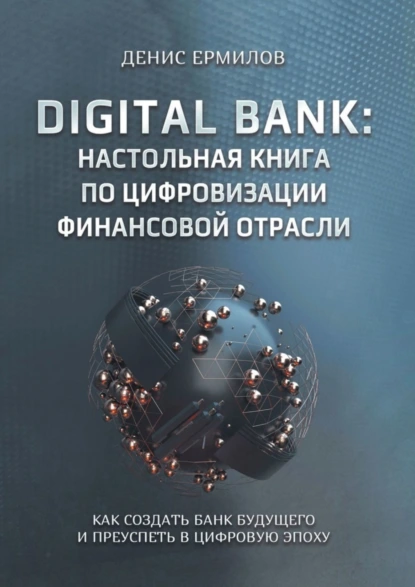 Обложка книги Digital bank: настольная книга по цифровизации финансовой отрасли. Как создать банк будущего и преуспеть в цифровую эпоху, Денис Игоревич Ермилов