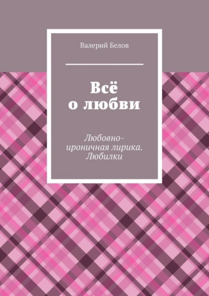 Обложка книги Всё о любви. Любовно-ироничная лирика. Любилки, Валерий Сергеевич Белов