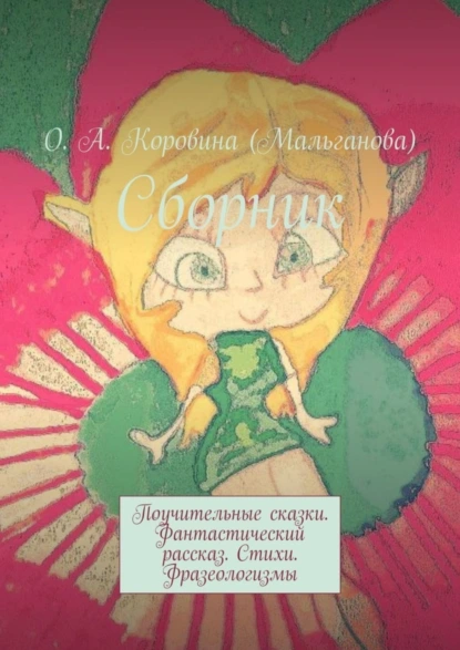 Обложка книги Сборник. Поучительные сказки. Фантастический рассказ. Стихи. Фразеологизмы, О. А. Коровина (Мальганова)