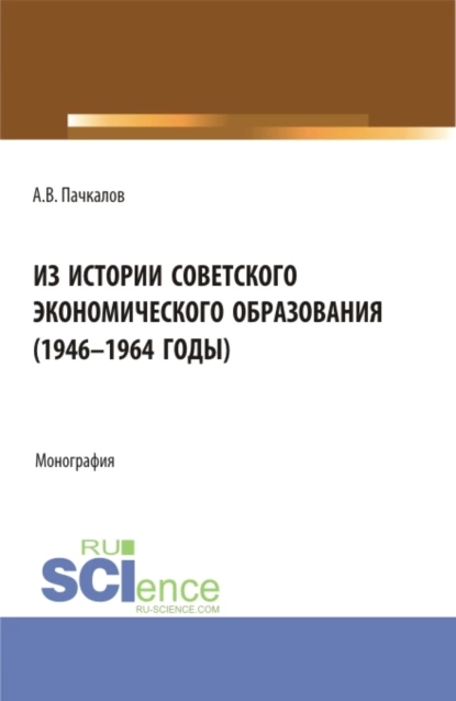 Обложка книги Из истории советского экономического образования (1946-1964 годы). (Бакалавриат, Магистратура). Монография., Александр Владимирович Пачкалов