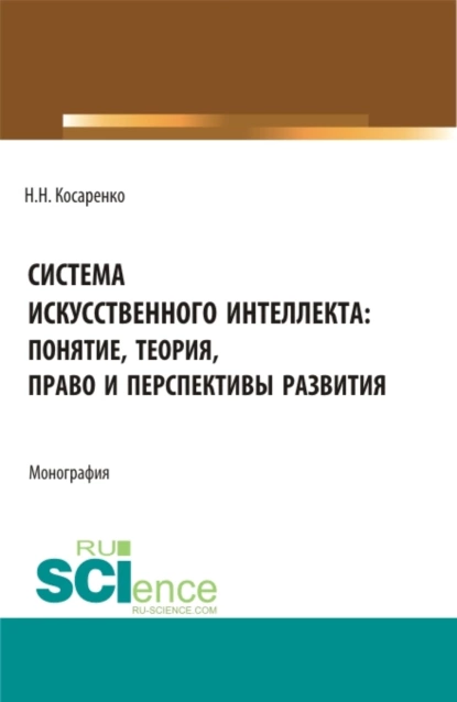 Обложка книги Система искусственного интеллекта: понятие, теория, право и перспективы развития. (Аспирантура, Бакалавриат, Магистратура). Монография., Николай Николаевич Косаренко