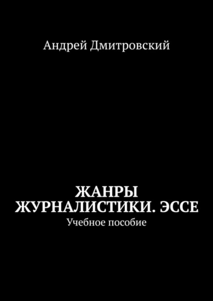 Обложка книги Жанры журналистики. Эссе. Учебное пособие, Андрей Леонидович Дмитровский