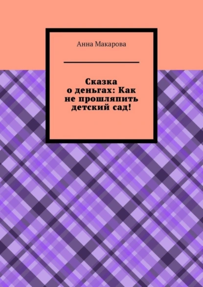 Обложка книги Сказка о деньгах: Как не прошляпить детский сад!, Анна Игоревна Макарова