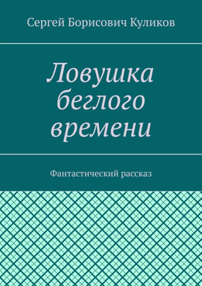 Обложка книги Ловушка беглого времени. Фантастический рассказ, Сергей Борисович Куликов