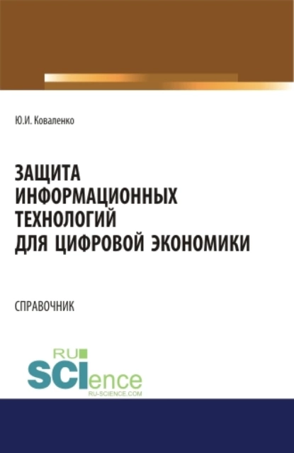 Обложка книги Защита информационных технологий для цифровой экономики. Справочник. (Аспирантура, Бакалавриат, Магистратура). Справочное издание., Юрий Иванович Коваленко