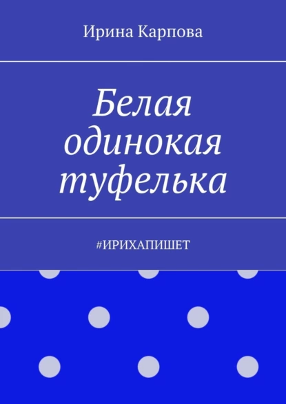 Обложка книги Белая одинокая туфелька. #Ирихапишет, Ирина Карпова