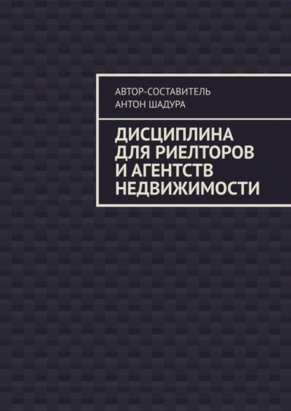 Обложка книги Дисциплина для риелторов и агентств недвижимости, Антон Анатольевич Шадура