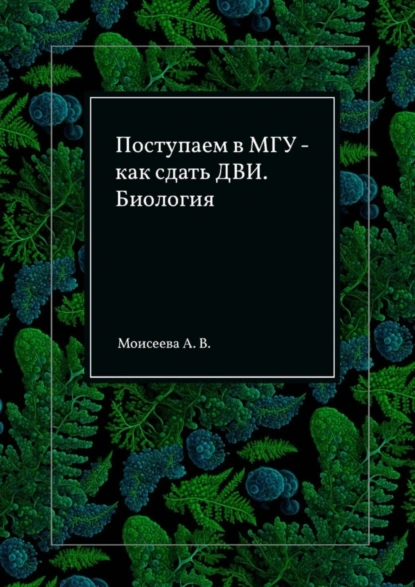 Обложка книги Поступаем в МГУ – как сдать ДВИ. Биология, Анна Владимировна Моисеева