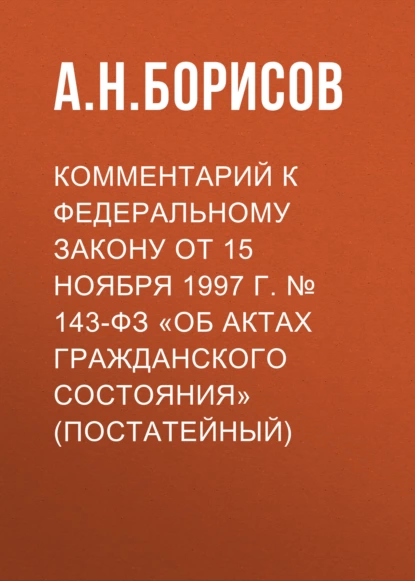 Обложка книги Комментарий к федеральному закону от 15 ноября 1997 г. № 143-ФЗ «Об актах гражданского состояния» (постатейный), А. Н. Борисов