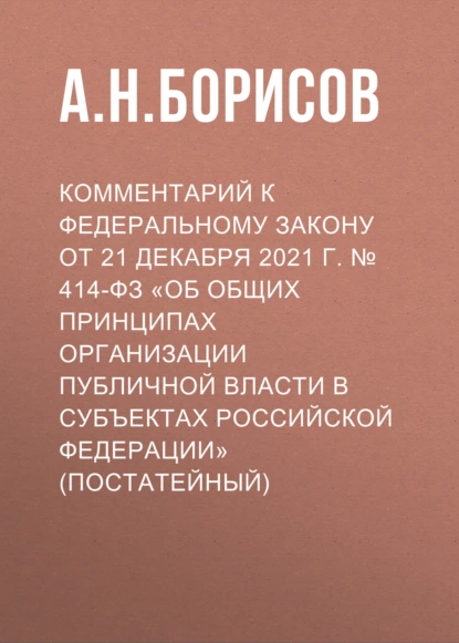 Обложка книги Комментарий к Федеральному закону от 21 декабря 2021 г. № 414-ФЗ «Об общих принципах организации публичной власти в субъектах Российской Федерации» (постатейный), А. Н. Борисов