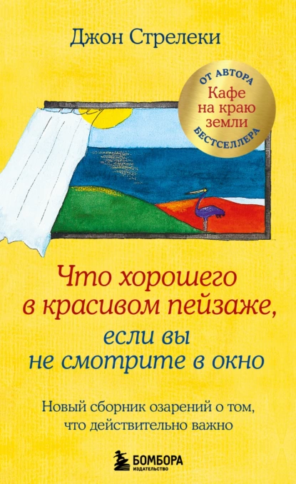 Обложка книги Что хорошего в красивом пейзаже, если вы не смотрите в окно. Новый сборник озарений о том, что действительно важно, Джон П. Стрелеки