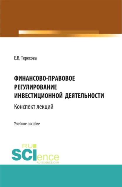 Обложка книги Финансово-правовое регулирование инвестиционной деятельности: конспект лекций (из серии книг по инвестиционному праву). (Бакалавриат, Магистратура). Учебное пособие., Елена Владиславовна Терехова