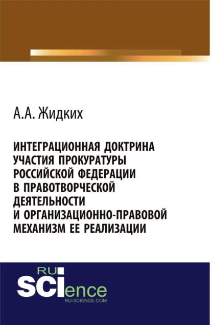 Обложка книги Интеграционная доктрина участия прокуратуры Российской Федерации в правотворческой деятельности и организационно-правовой механизм ее реализации. (Адъюнктура, Аспирантура, Бакалавриат, Магистратура). Монография., Анатолий Александрович Жидких