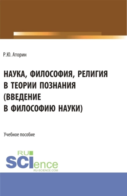 Обложка книги Наука, философия, религия в теории познания. (Аспирантура, Бакалавриат, Магистратура). Учебное пособие., Роман Юрьевич Аторин