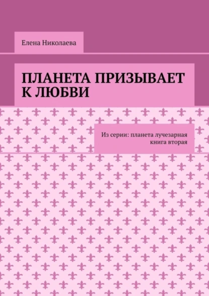 Обложка книги Планета призывает к любви. Из серии: Планета лучезарная. Книга вторая, Елена Александровна Николаева