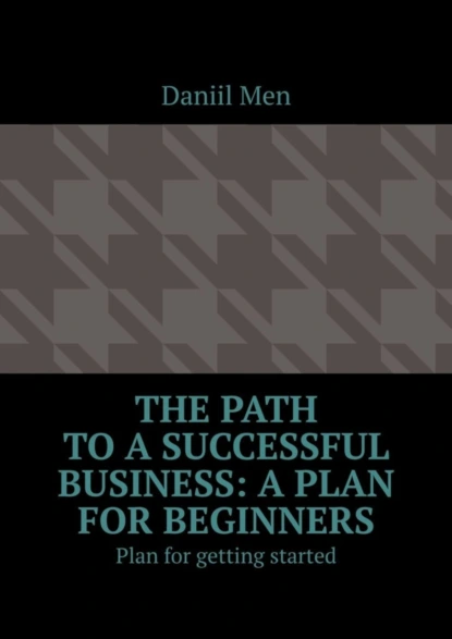 Обложка книги The path to a successful business: a plan for beginners. Plan for getting started, Daniil Men