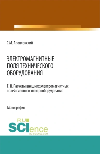 Обложка книги Электромагнитные поля технического оборудования Т 2 Расчеты электромагнитных полей силового электрооборудования. (Аспирантура, Бакалавриат, Магистратура, Специалитет). Монография., Станислав Михайлович Аполлонский