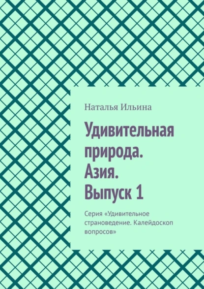 Обложка книги Удивительная природа. Азия. Выпуск 1. Серия «Удивительное страноведение. Калейдоскоп вопросов», Наталья Ильина