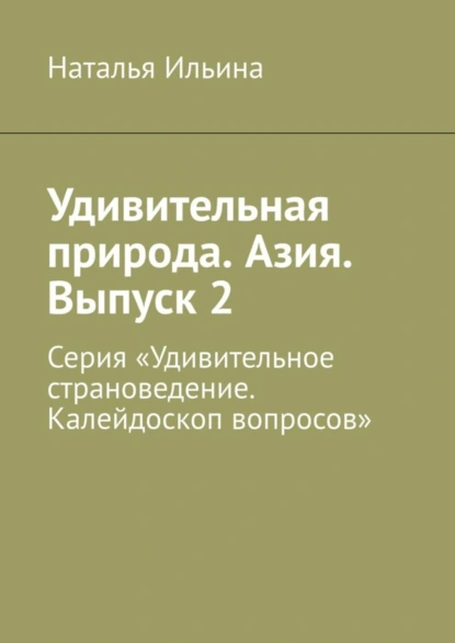 Обложка книги Удивительная природа. Азия. Выпуск 2. Серия «Удивительное страноведение. Калейдоскоп вопросов», Наталья Ильина