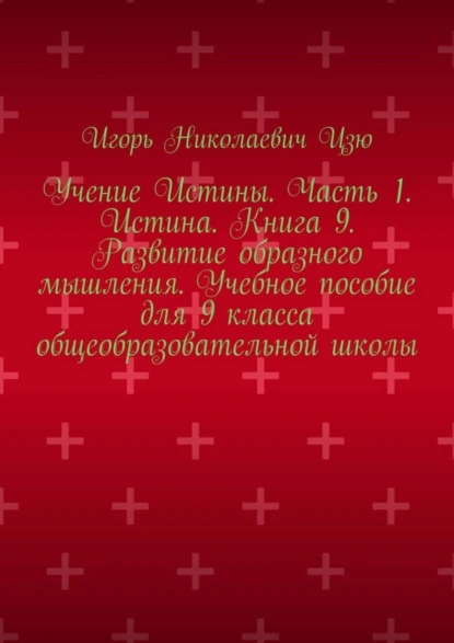 Обложка книги Учение Истины. Часть 1. Истина. Книга 9. Развитие образного мышления. Учебное пособие для 9 класса общеобразовательной школы, Игорь Николаевич Цзю