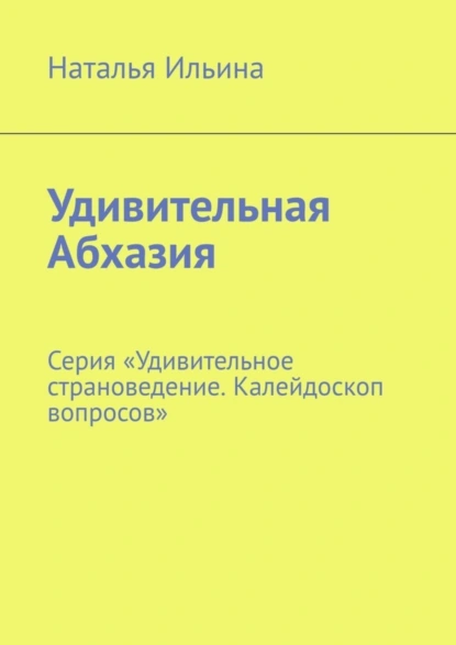 Обложка книги Удивительная Абхазия. Серия «Удивительное страноведение. Калейдоскоп вопросов», Наталья Ильина