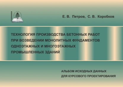 Обложка книги Технология производства бетонных работ при возведении монолитных фундаментов одноэтажных и многоэтажных промышленных зданий. Альбом исходных данных для курсового проектирования, С. В. Коробков