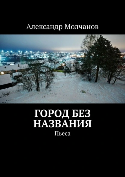 Обложка книги Город без названия. Пьеса, Александр Молчанов