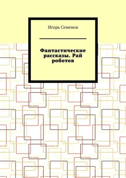 Обложка книги Фантастические рассказы. Рай роботов, Игорь Семенов