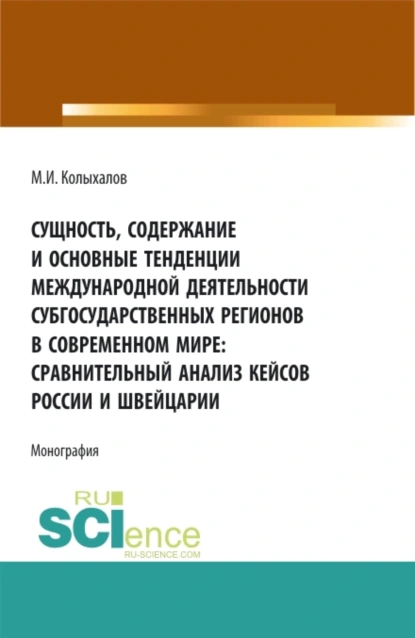 Обложка книги Сущность, содержание и основные тенденции международной деятельности субгосударственных регионов в современном мире: сравнительный анализ кейсов России и Швейцарии. (Аспирантура, Бакалавриат, Магистратура). Монография., Максим Игоревич Колыхалов