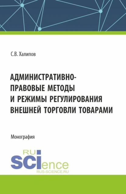 Обложка книги Административно-правовые методы и режимы регулирования внешней торговли товарами. (Бакалавриат, Магистратура). Монография., Сергей Васильевич Халипов