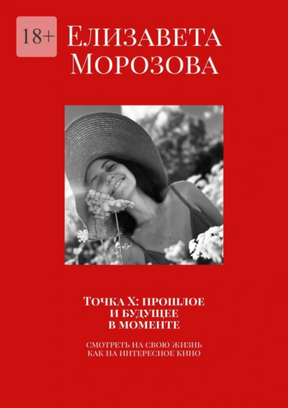 Обложка книги Точка Х: прошлое и будущее в моменте. Смотреть на свою жизнь, как на интересное кино, Елизавета Морозова