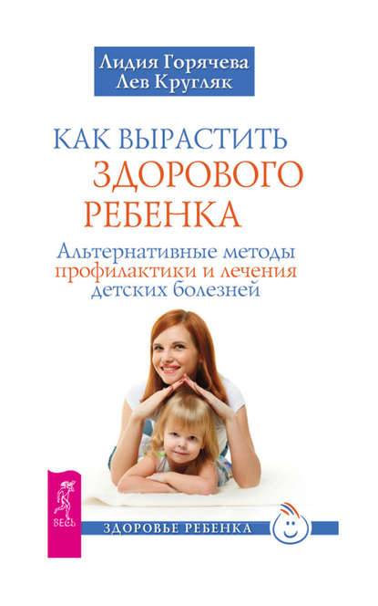 Лев Кругляк — Как вырастить здорового ребенка. Альтернативные методы профилактики и лечения детских болезней