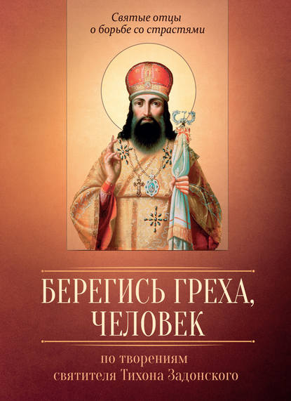 Берегись греха, человек. По творениям святителя Тихона Задонского (Группа авторов). 2012г. 