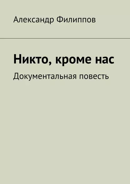 Обложка книги Никто, кроме нас. Документальная повесть, Александр Филиппов