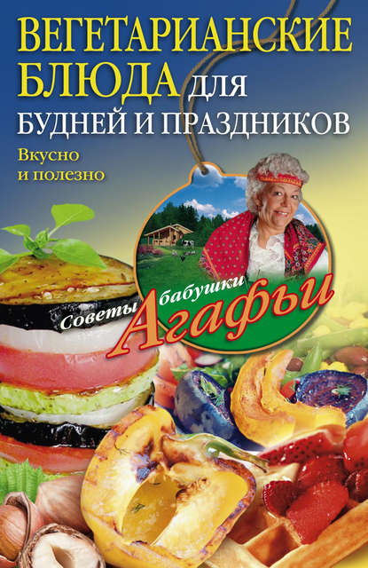 Агафья Тихоновна Звонарева - Вегетарианские блюда для будней и праздников. Вкусно и полезно