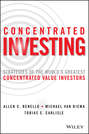 Concentrated Investing. Strategies of the World\'s Greatest Concentrated Value Investors