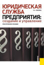 Юридическая служба предприятия: создание и управление. Практическое пособие. (Бакалавриат, Магистратура, Специалитет). Практическое пособие.